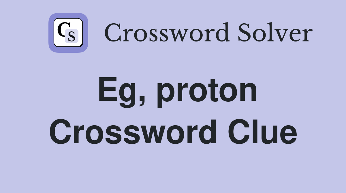 Eg, proton Crossword Clue