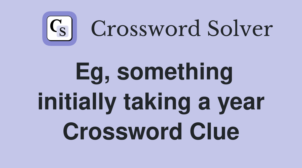 Eg, something initially taking a year Crossword Clue