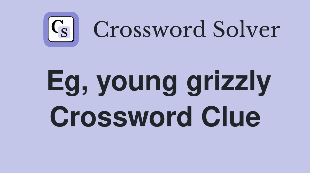 Eg, young grizzly Crossword Clue