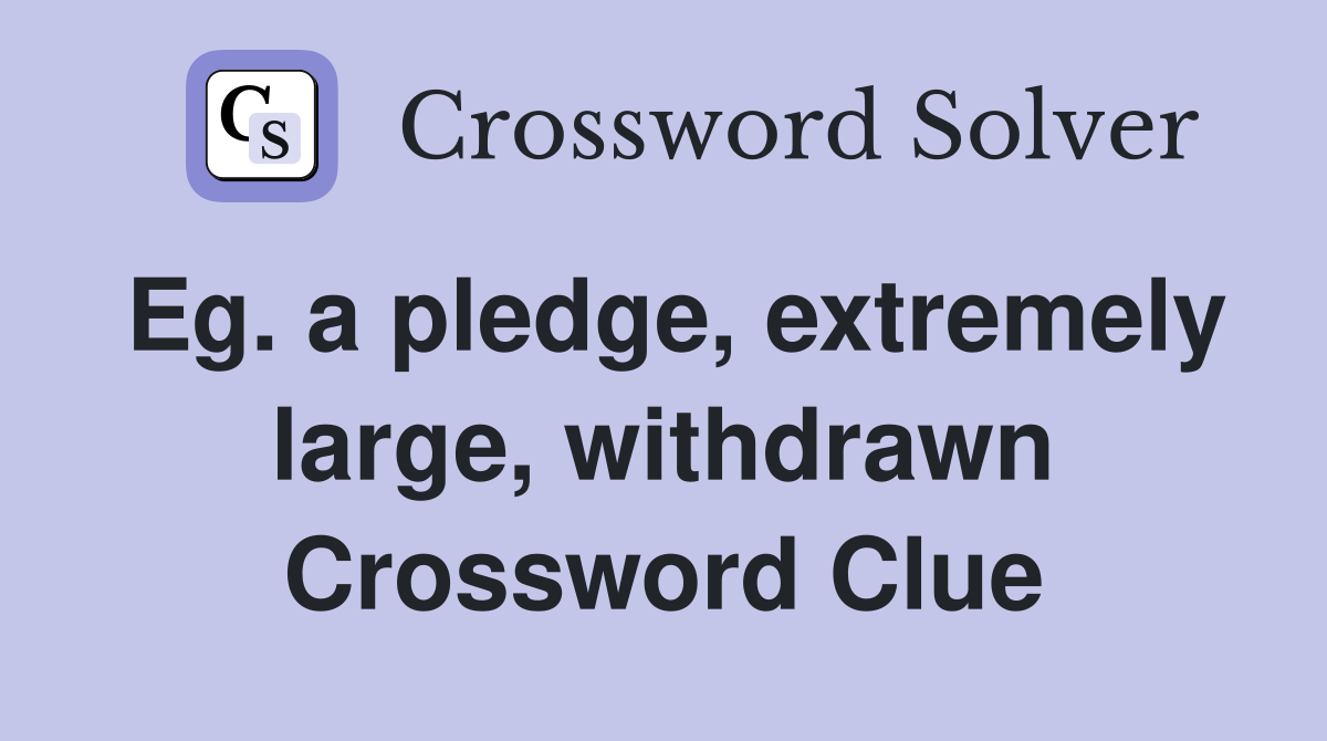 Eg. a pledge, extremely large, withdrawn Crossword Clue