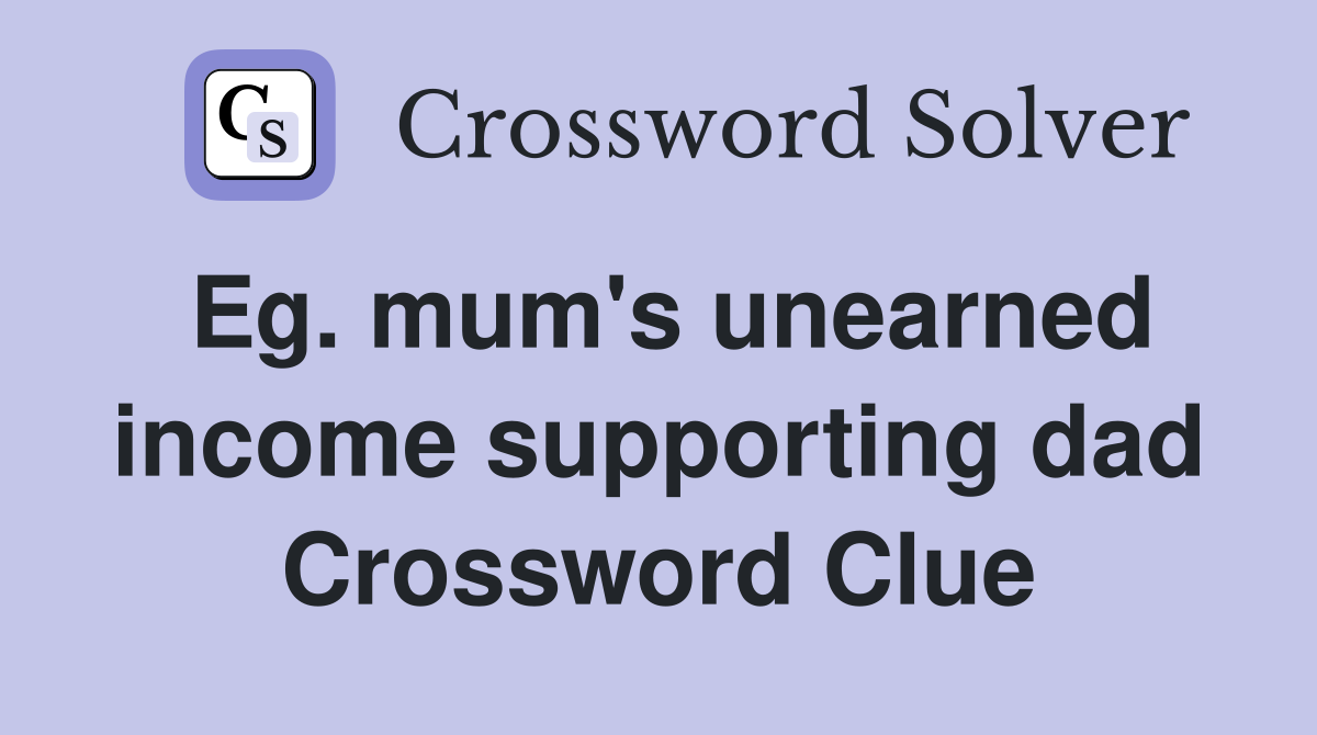 Eg. mum's unearned income supporting dad Crossword Clue