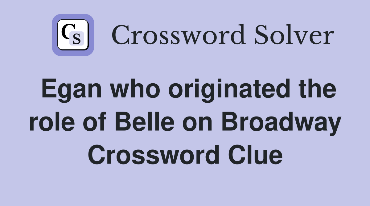 Egan who originated the role of Belle on Broadway Crossword Clue