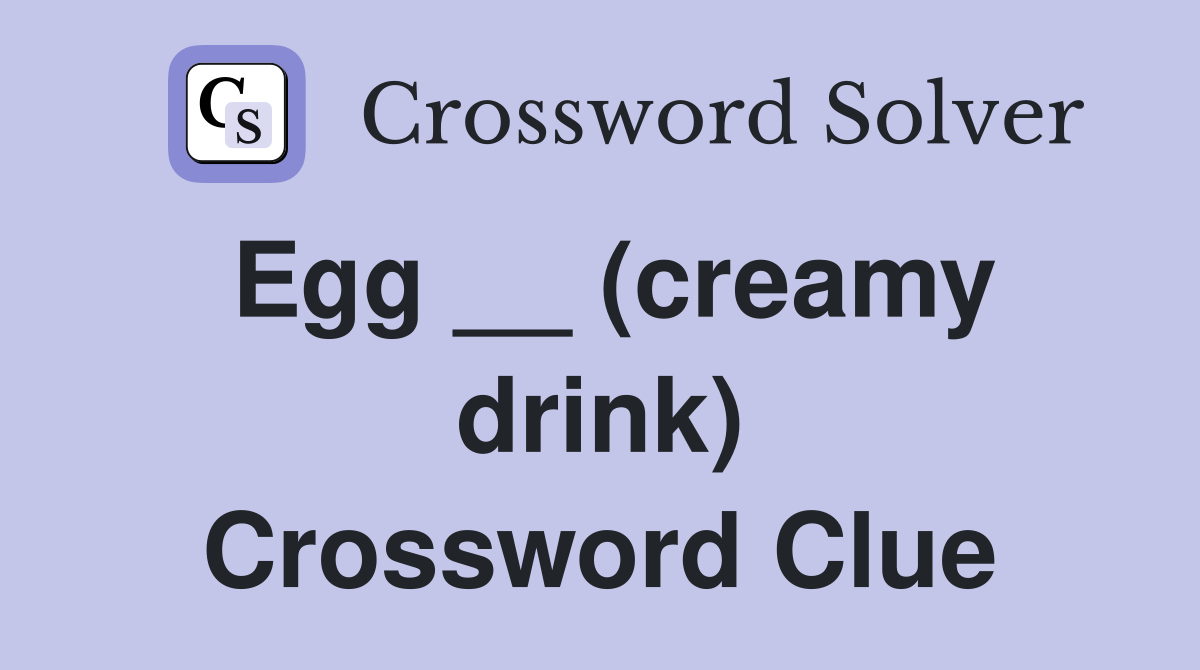 Egg __ (creamy drink) Crossword Clue