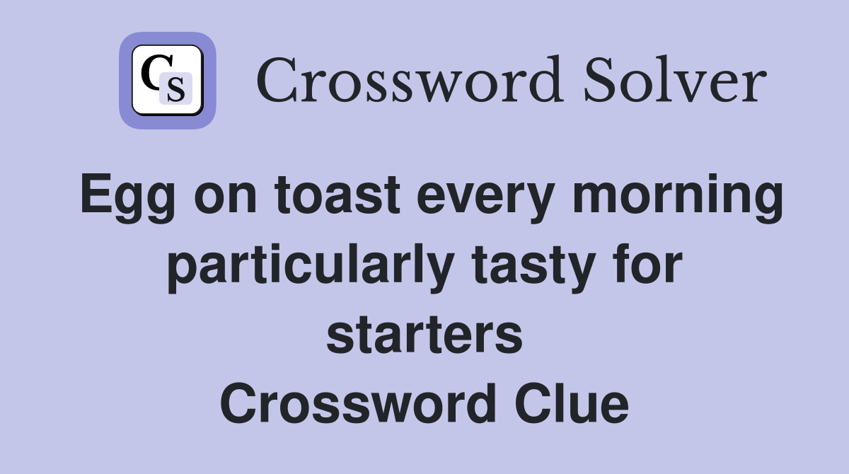 Egg on toast every morning particularly tasty for starters Crossword Clue