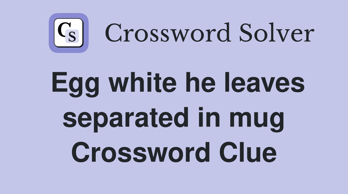 Egg white he leaves separated in mug Crossword Clue