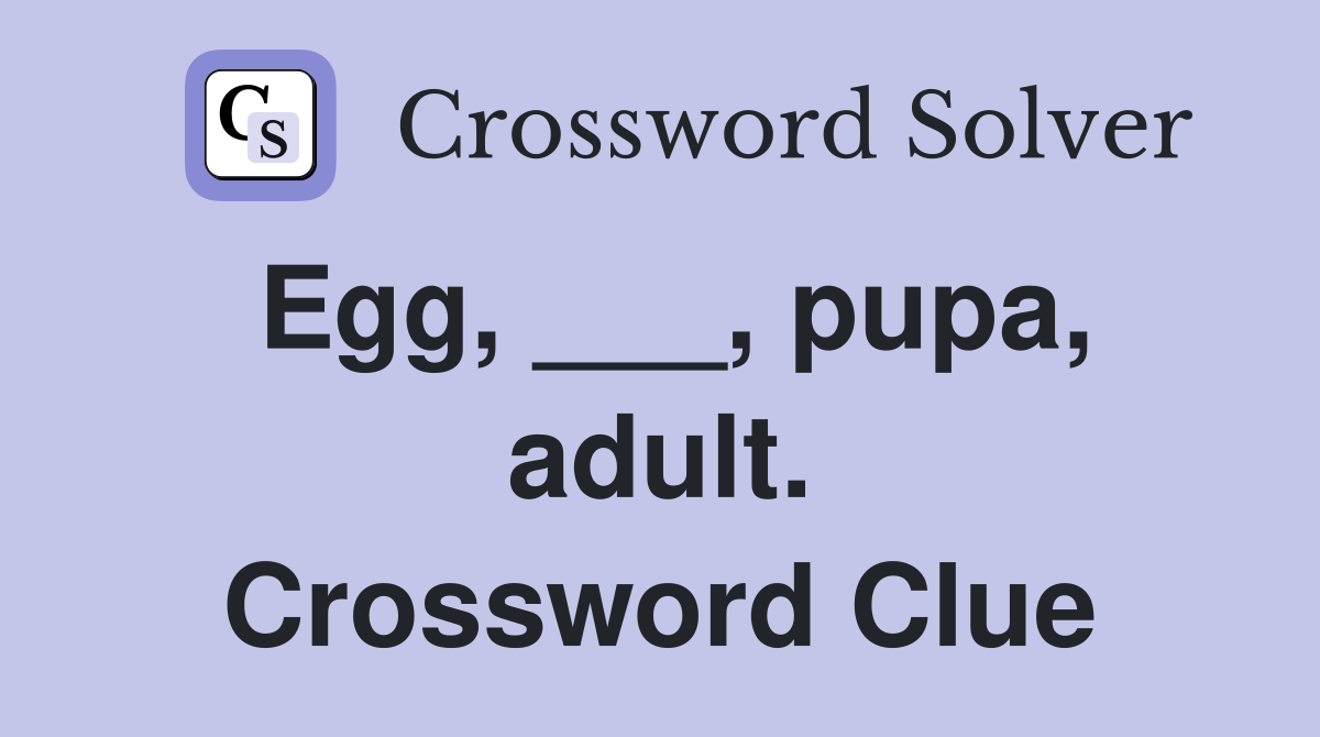 Egg, ___, pupa, adult. Crossword Clue