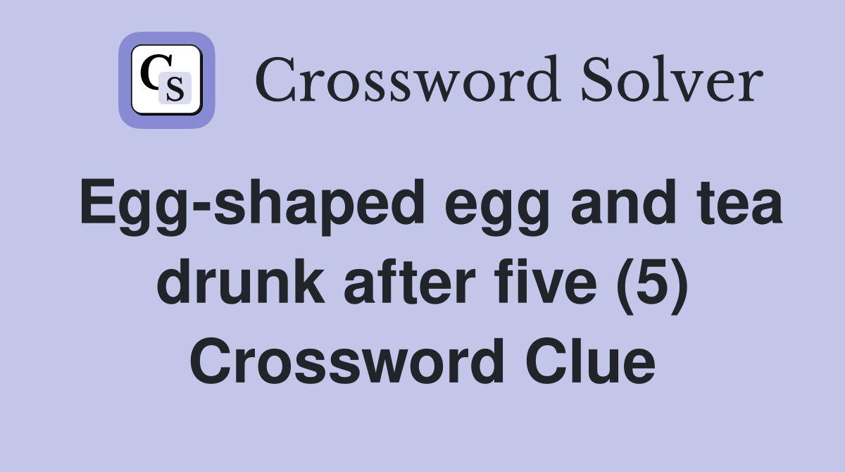 Egg-shaped egg and tea drunk after five (5) Crossword Clue