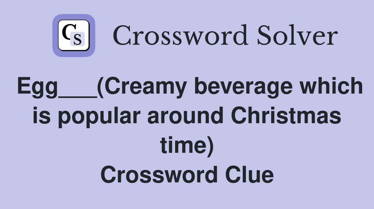 Egg___(Creamy beverage which is popular around Christmas time) Crossword Clue