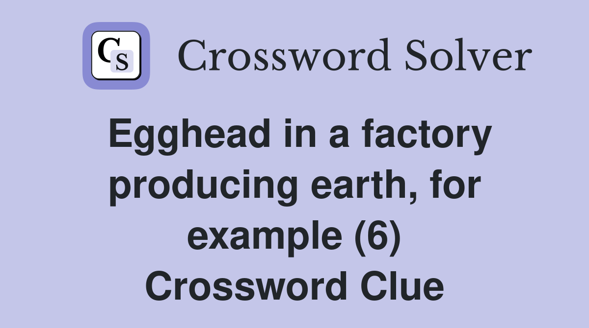 Egghead in a factory producing earth, for example (6) Crossword Clue
