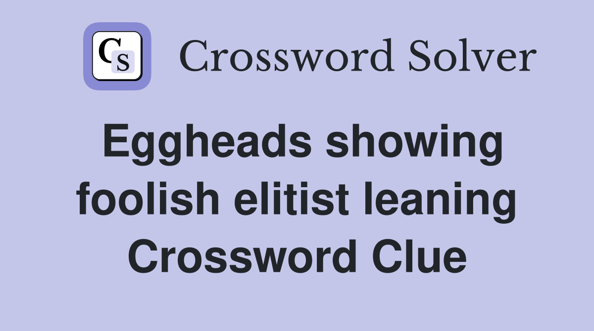 Eggheads showing foolish elitist leaning Crossword Clue