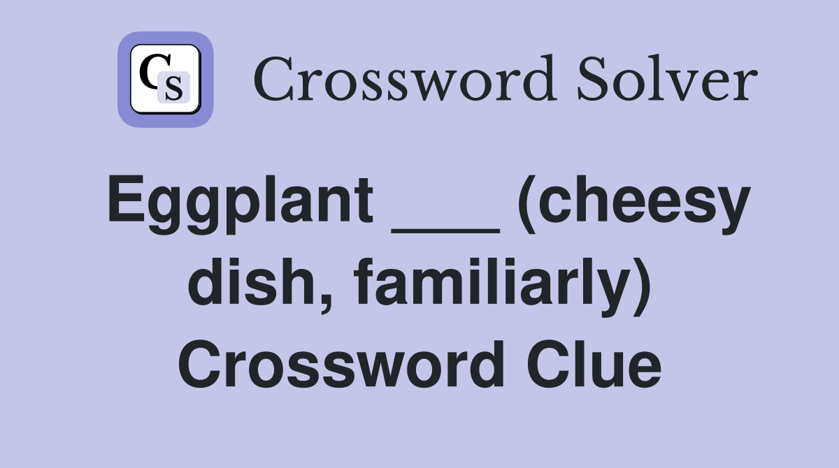 Eggplant ___ (cheesy dish, familiarly) Crossword Clue