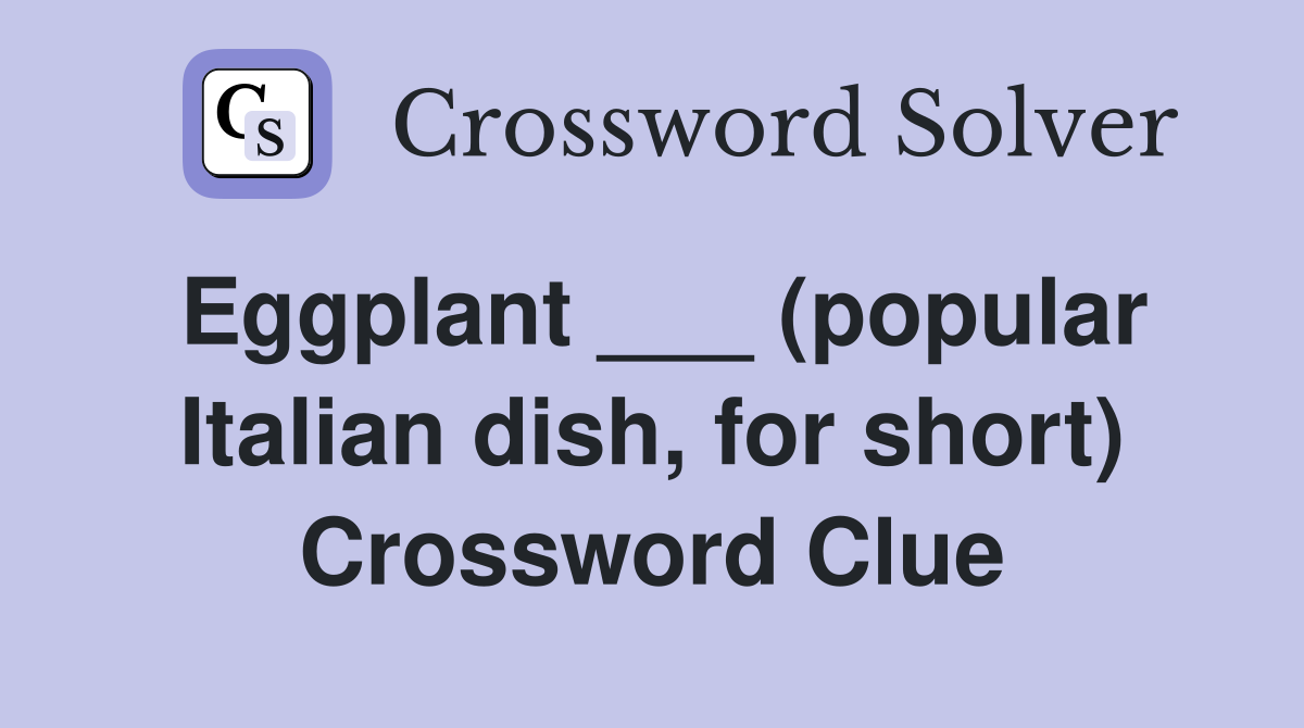 Eggplant ___ (popular Italian dish, for short) Crossword Clue