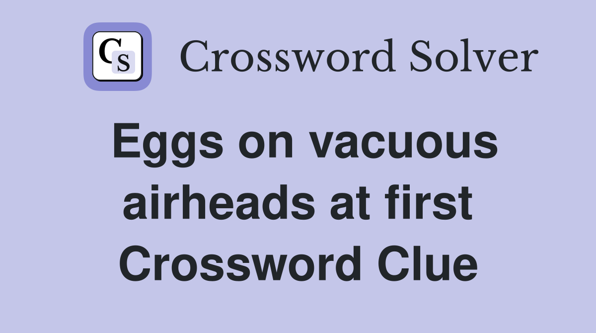 Eggs on vacuous airheads at first Crossword Clue