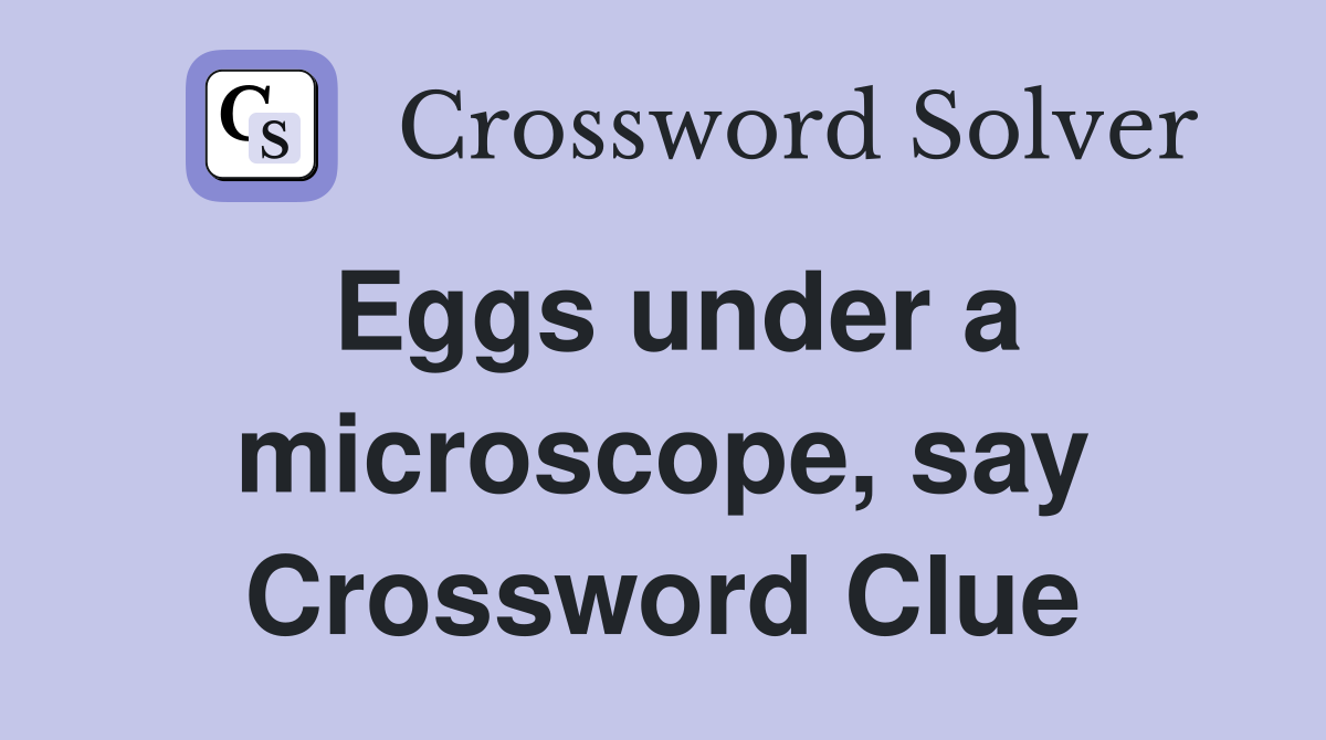 Eggs under a microscope, say Crossword Clue