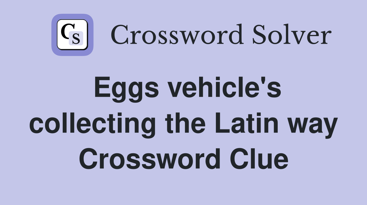 Eggs vehicle's collecting the Latin way Crossword Clue