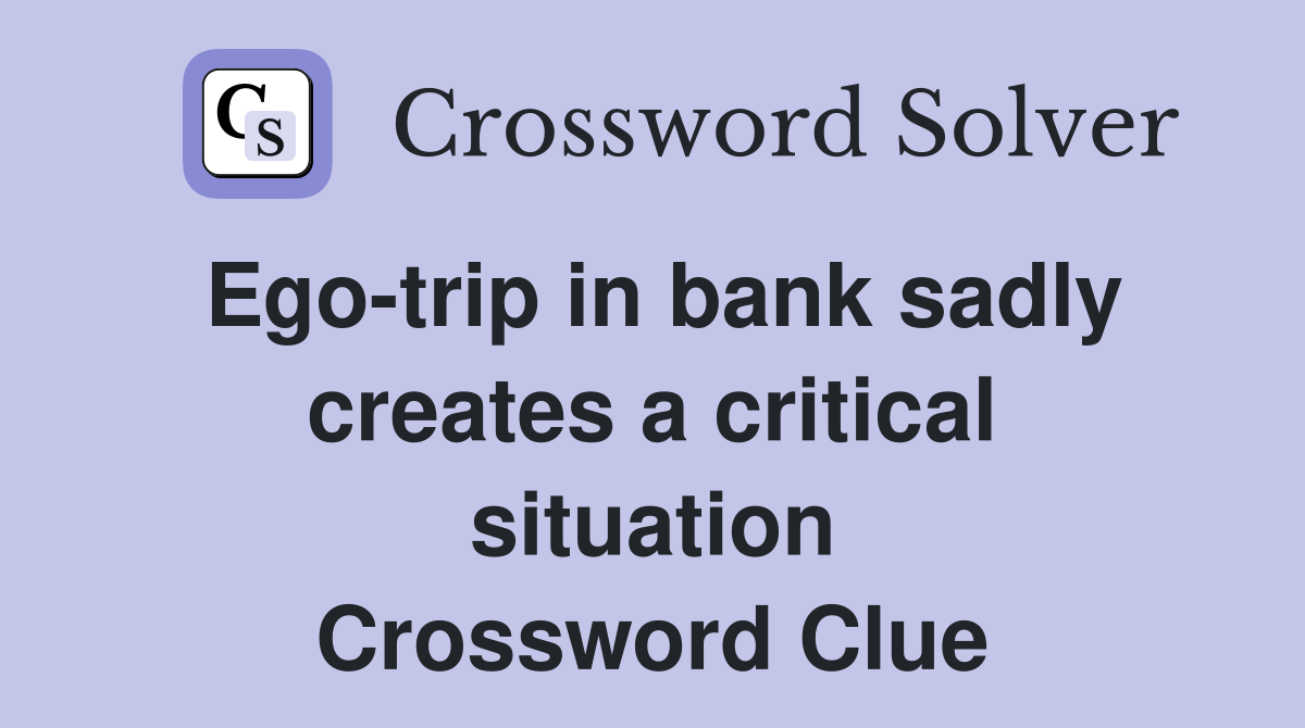 Ego-trip in bank sadly creates a critical situation Crossword Clue