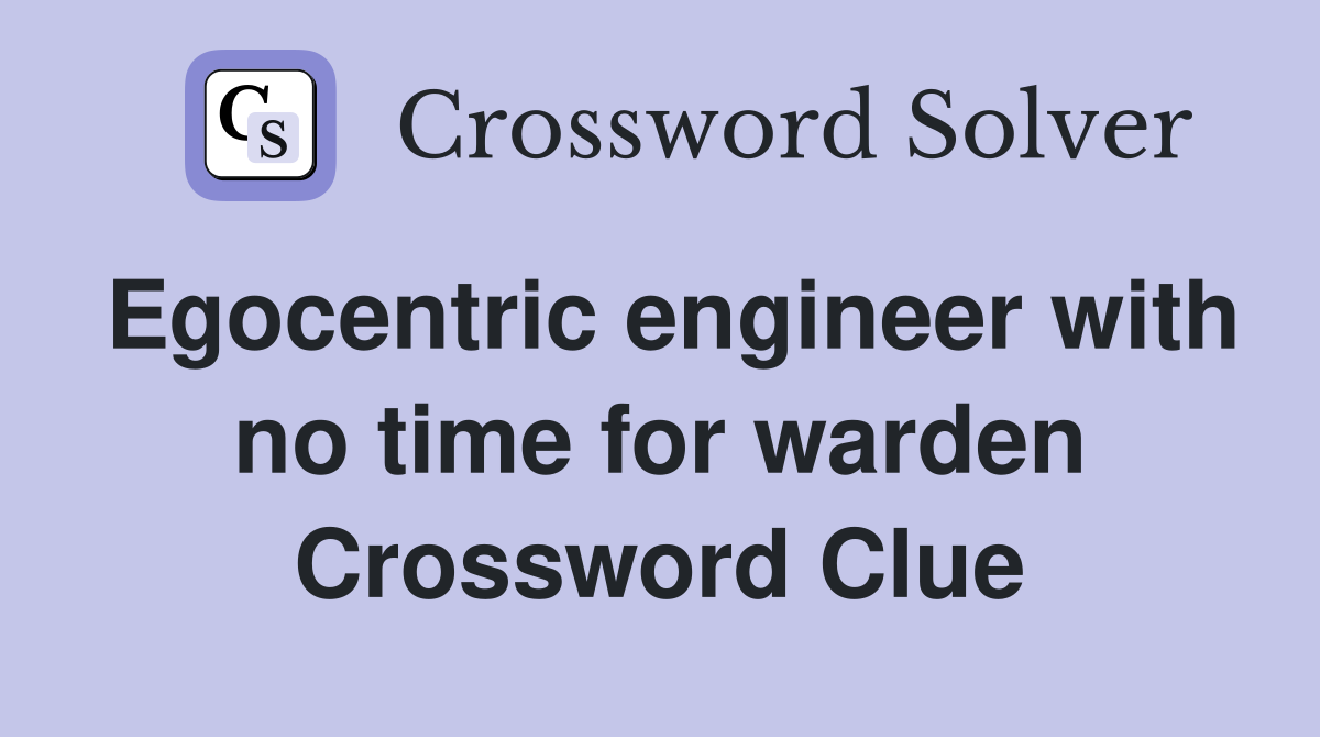 Egocentric engineer with no time for warden Crossword Clue