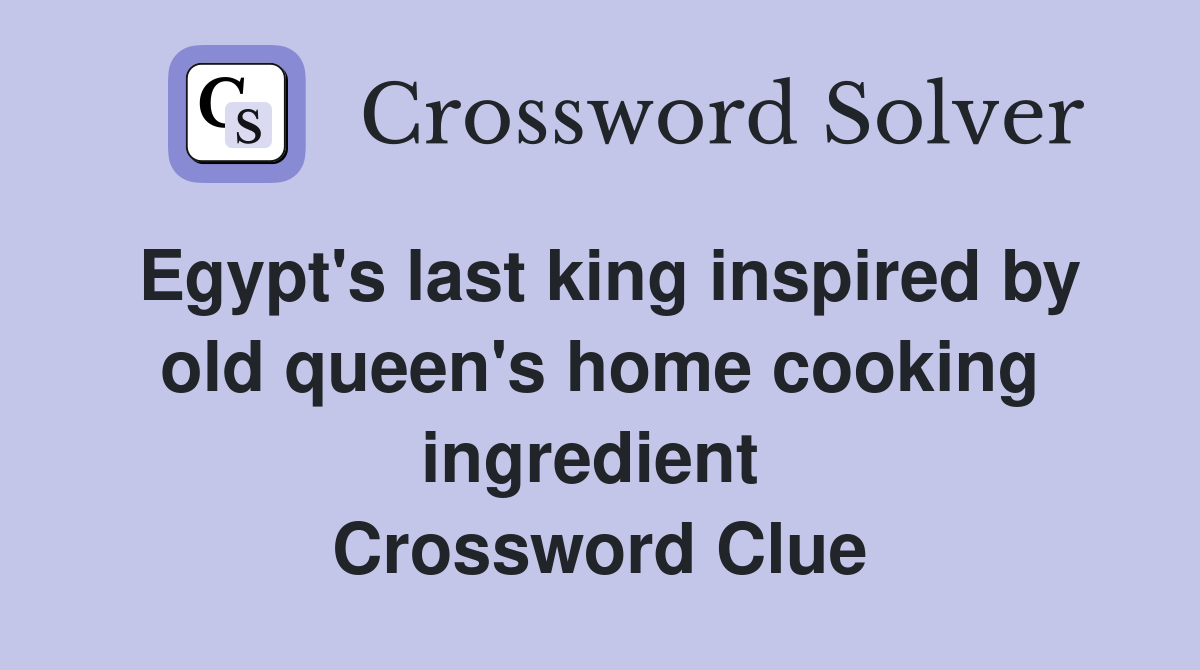 Egypt's last king inspired by old queen's home cooking ingredient  Crossword Clue