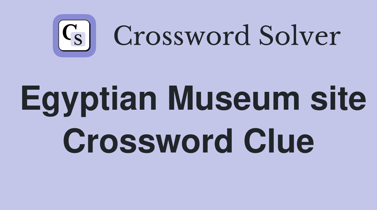 Egyptian Museum site Crossword Clue