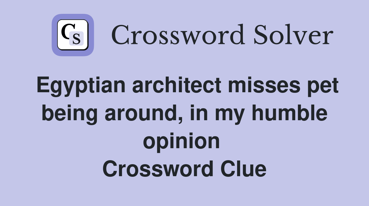 Egyptian architect misses pet being around, in my humble opinion  Crossword Clue
