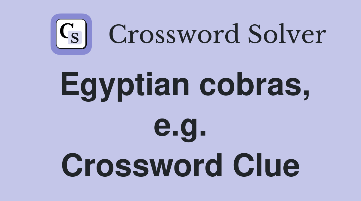 Egyptian cobras, e.g. Crossword Clue