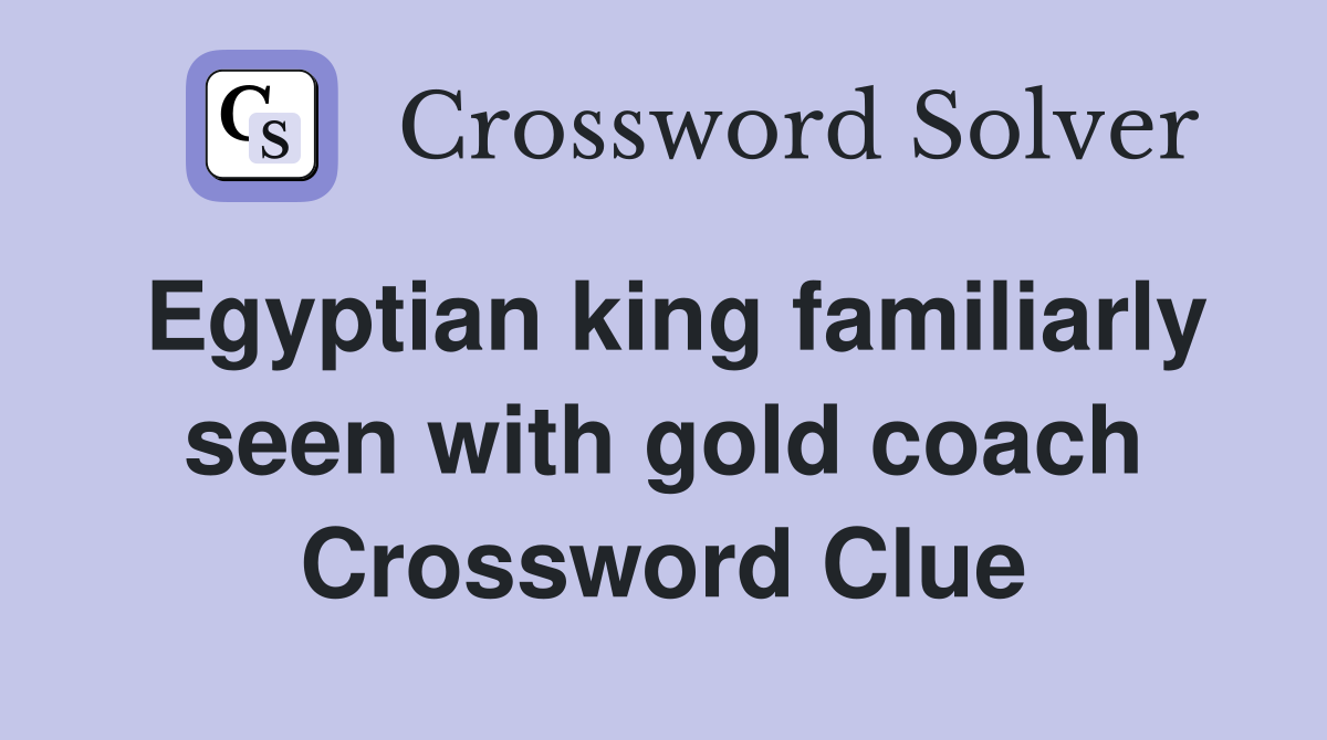 Egyptian king familiarly seen with gold coach Crossword Clue