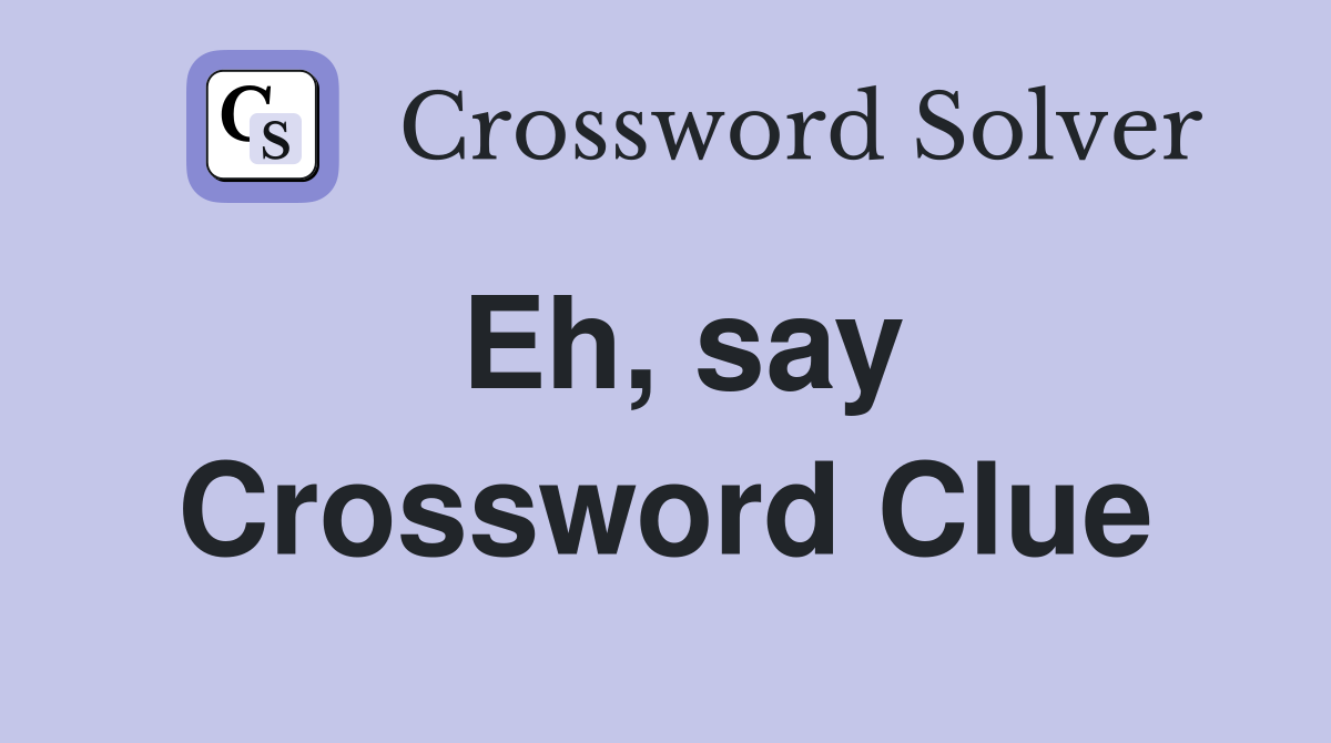 Eh, say Crossword Clue
