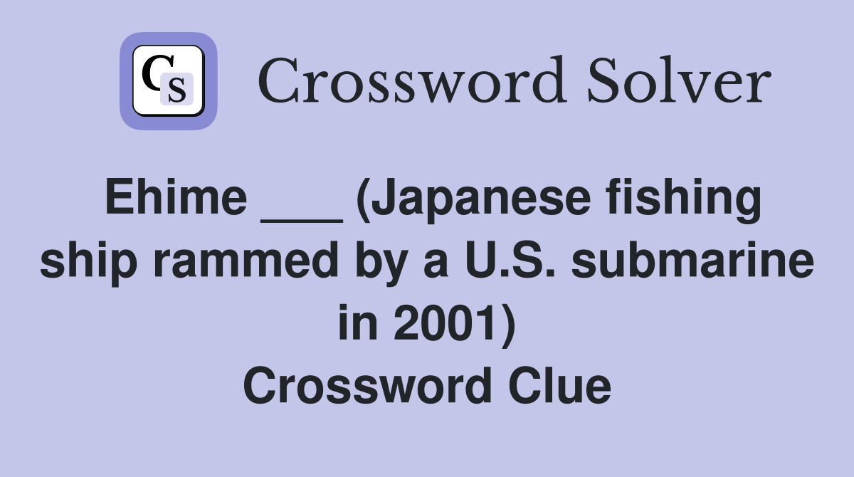 Ehime ___ (Japanese fishing ship rammed by a U.S. submarine in 2001) Crossword Clue