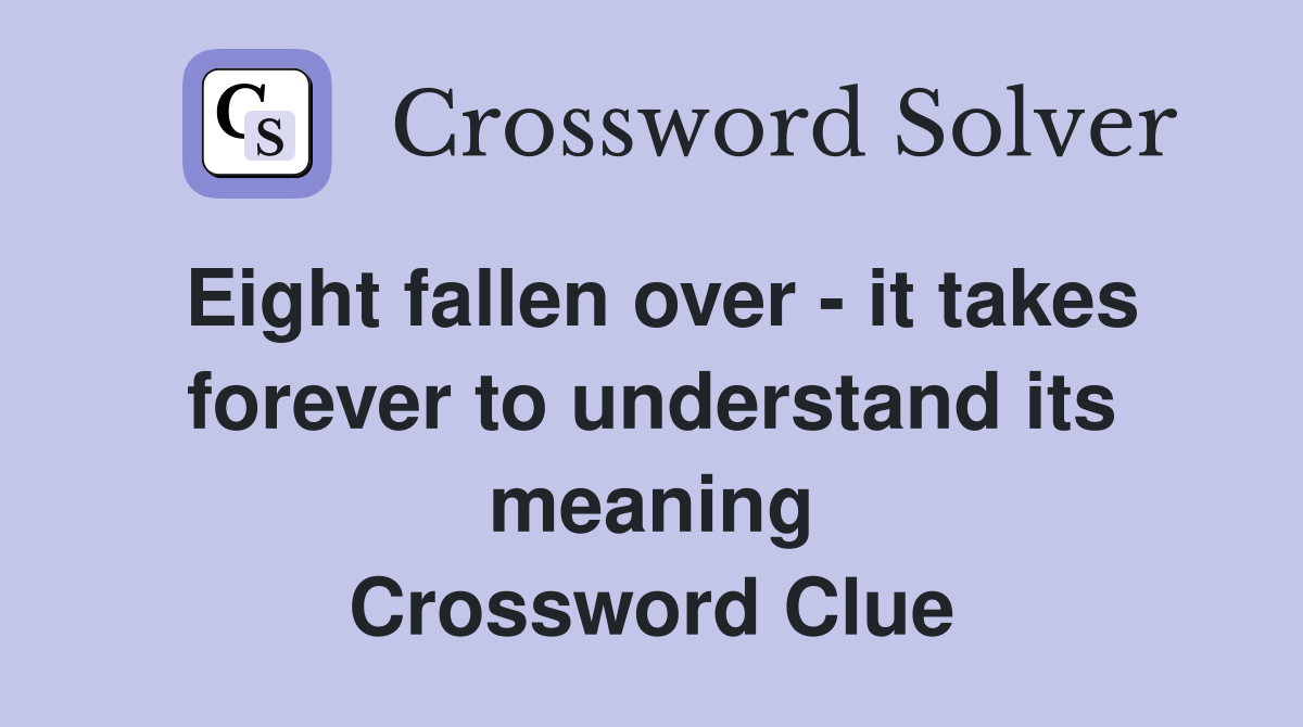 Eight fallen over - it takes forever to understand its meaning Crossword Clue