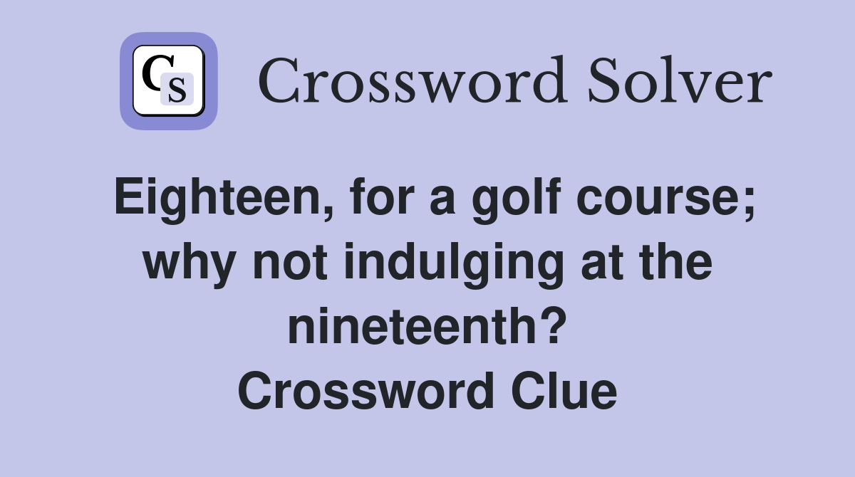 Eighteen, for a golf course; why not indulging at the nineteenth? Crossword Clue