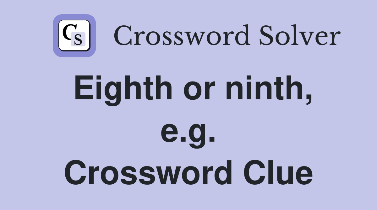 Eighth or ninth, e.g. Crossword Clue