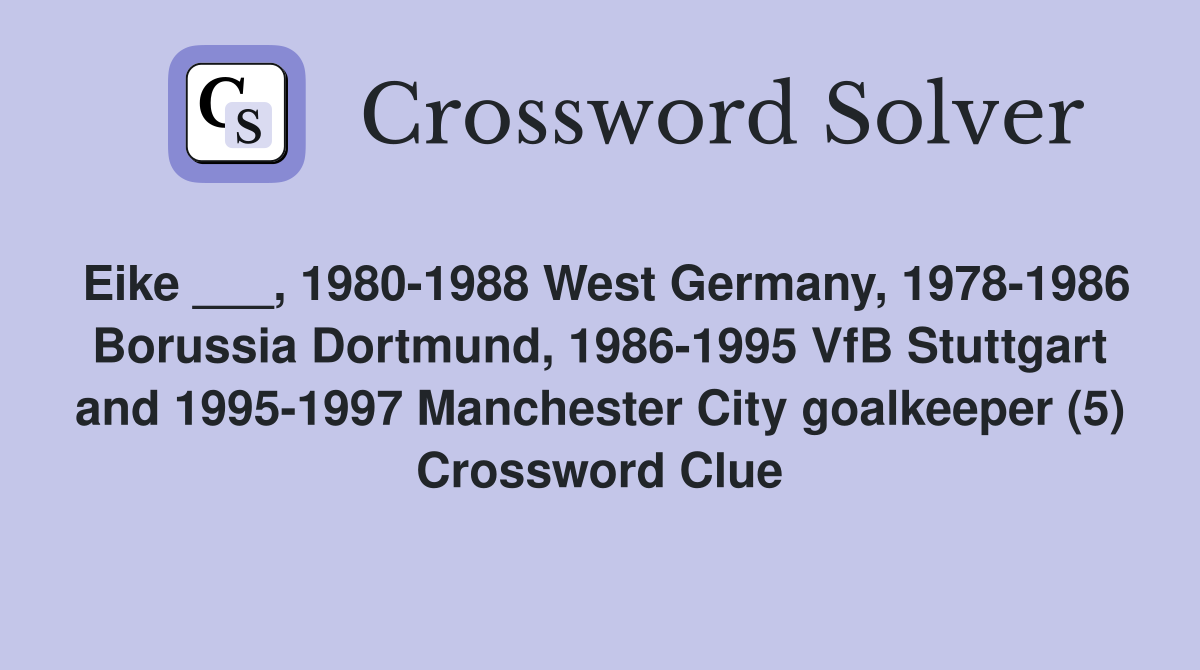 Eike ___, 1980-1988 West Germany, 1978-1986 Borussia Dortmund, 1986-1995 VfB Stuttgart and 1995-1997 Manchester City goalkeeper (5) Crossword Clue