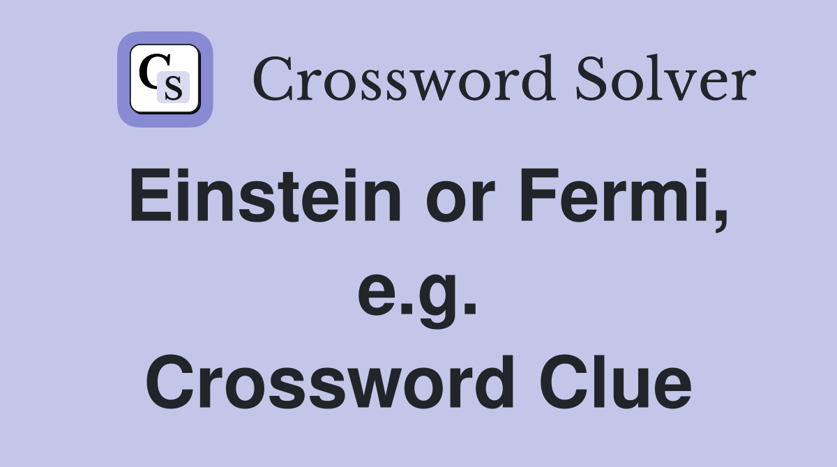 Einstein or Fermi, e.g. Crossword Clue