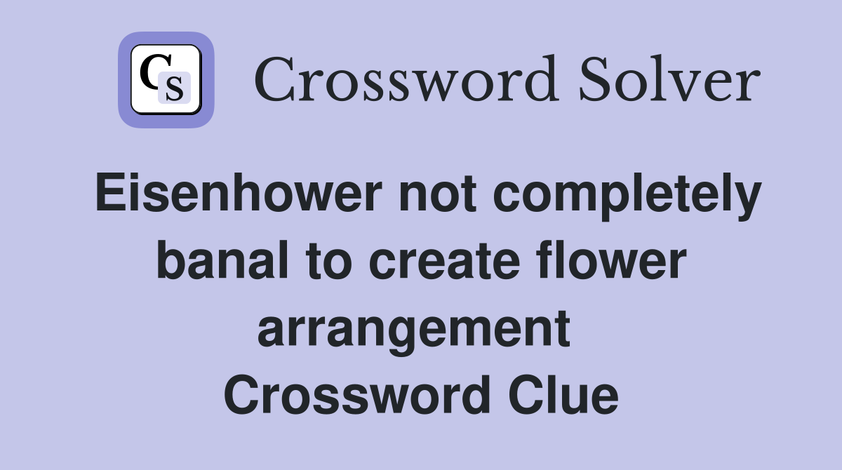 Eisenhower not completely banal to create flower arrangement  Crossword Clue