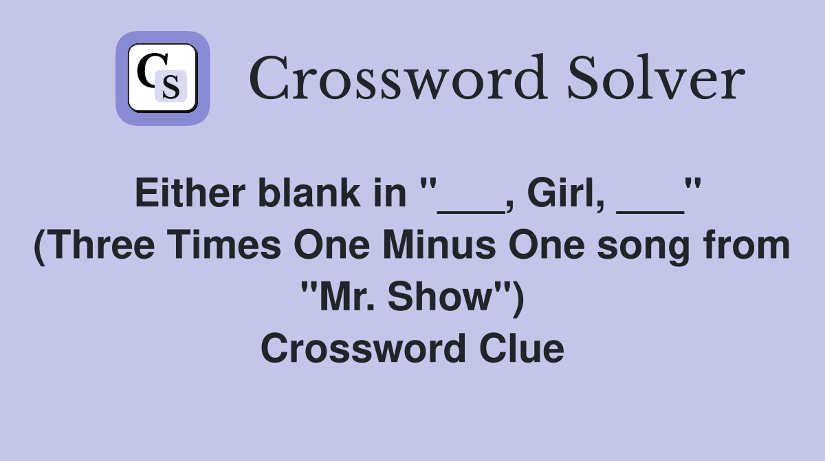 Either blank in "___, Girl, ___" (Three Times One Minus One song from "Mr. Show") Crossword Clue