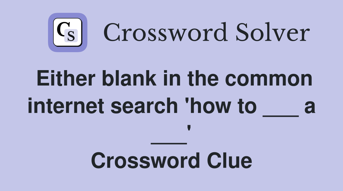 Either blank in the common internet search 'how to ___ a ___' Crossword Clue