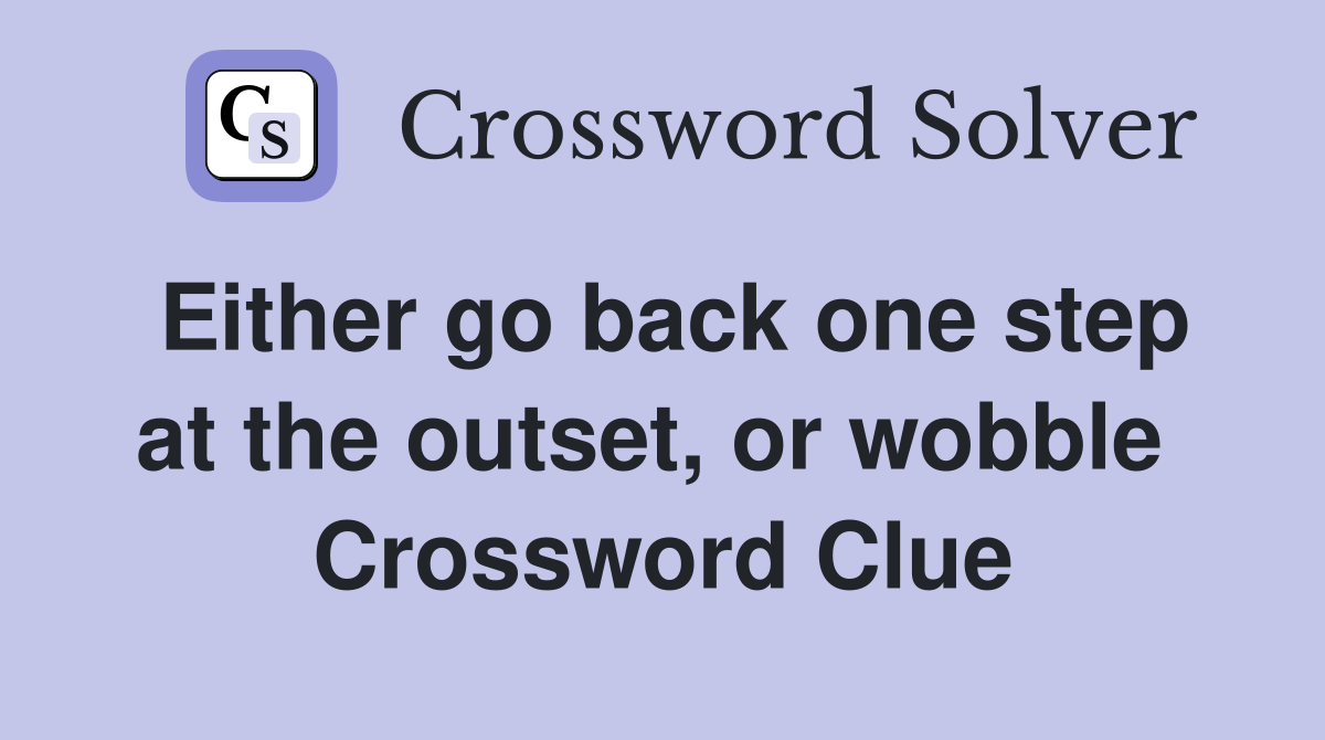 Either go back one step at the outset, or wobble  Crossword Clue
