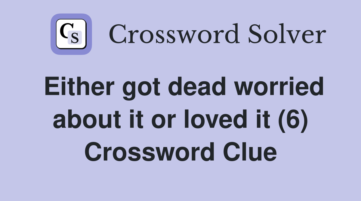 Either got dead worried about it or loved it (6) Crossword Clue