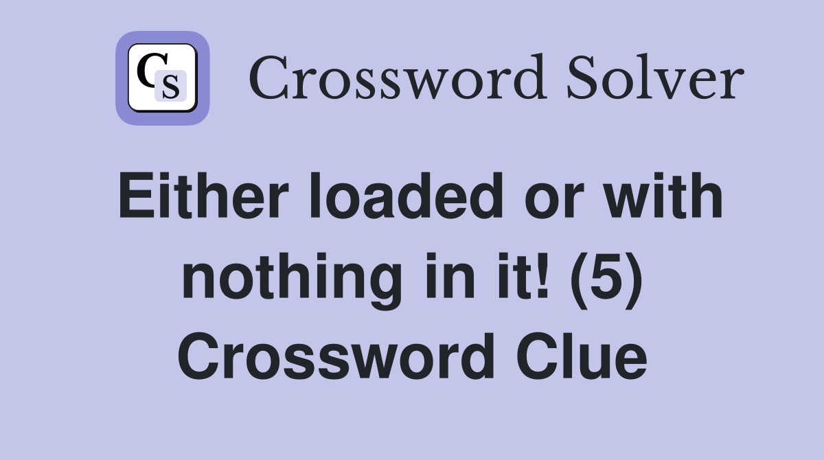 Either loaded or with nothing in it! (5) Crossword Clue