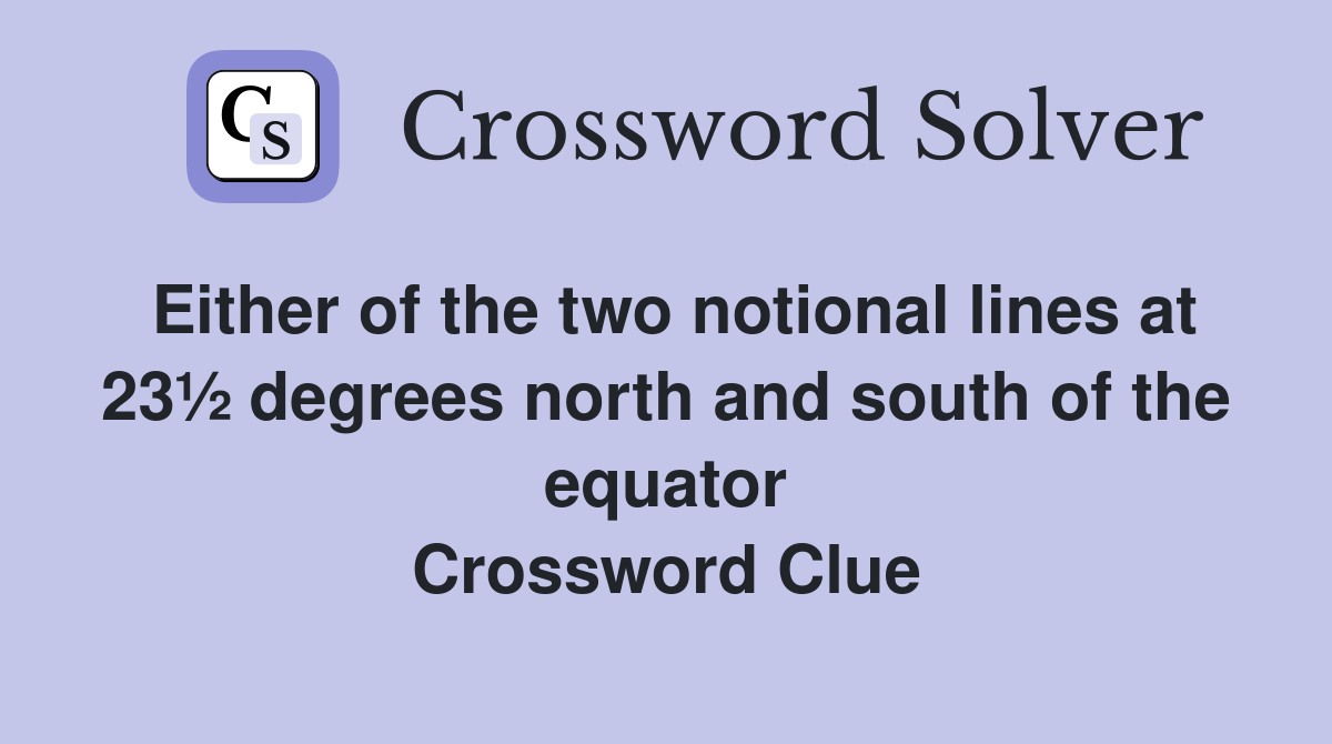 Either of the two notional lines at 23½ degrees north and south of the equator Crossword Clue