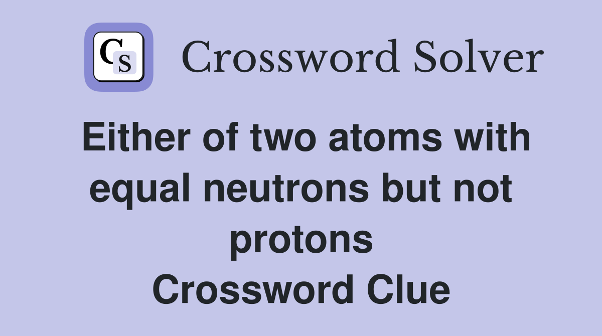 Either of two atoms with equal neutrons but not protons Crossword Clue