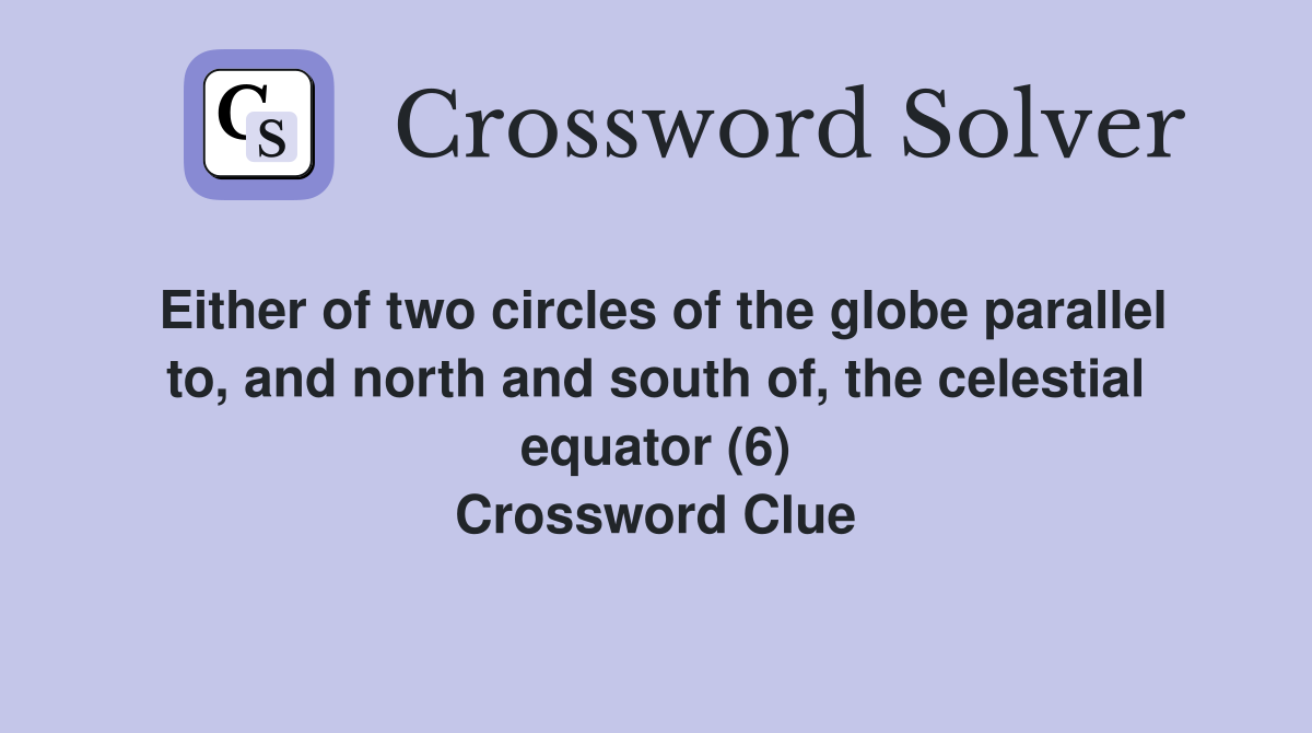Either of two circles of the globe parallel to, and north and south of, the celestial equator (6) Crossword Clue