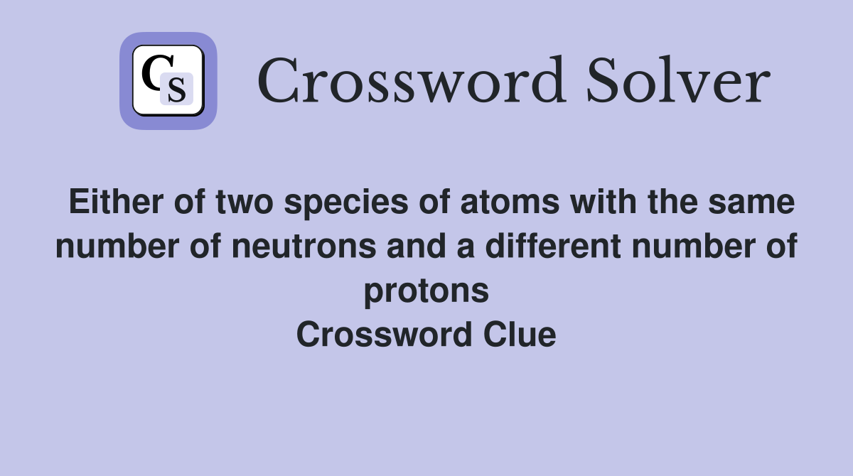 Either of two species of atoms with the same number of neutrons and a different number of protons Crossword Clue