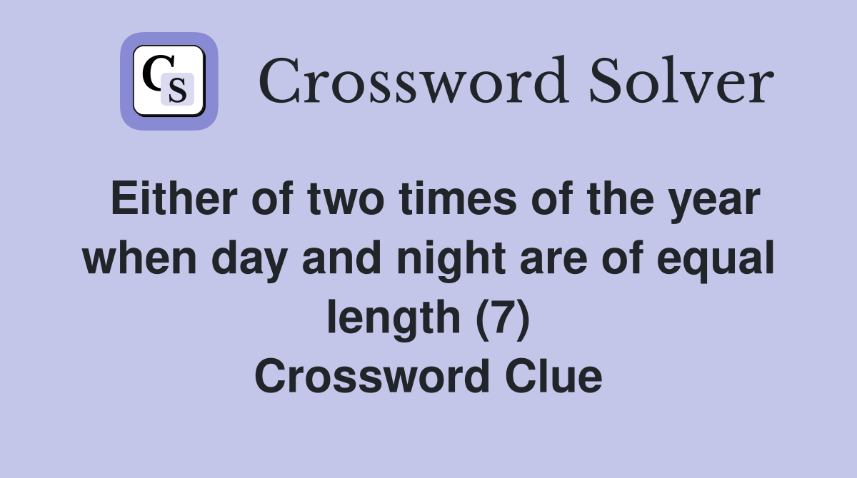 Either of two times of the year when day and night are of equal length (7) Crossword Clue