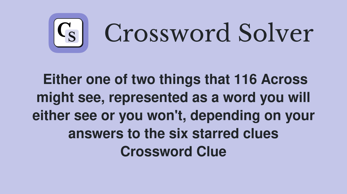 Either one of two things that 116 Across might see, represented as a word you will either see or you won't, depending on your answers to the six starred clues Crossword Clue