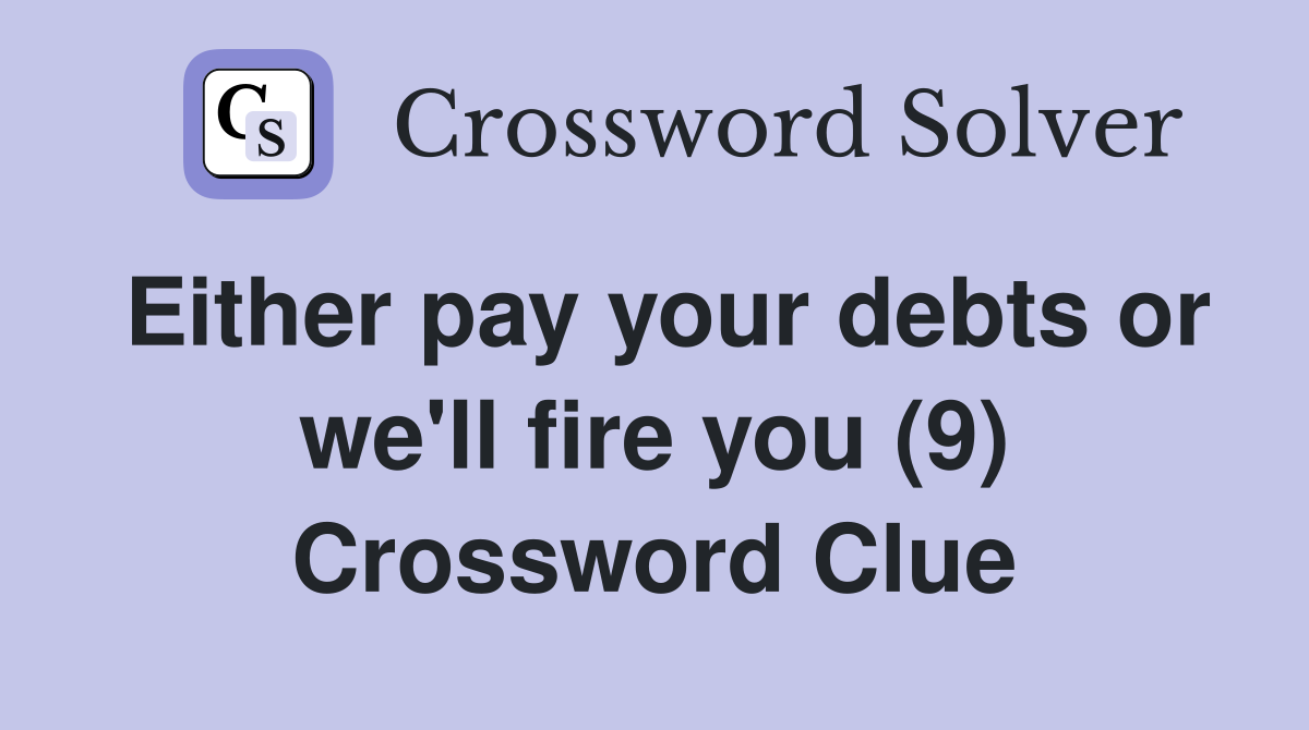 Either pay your debts or we'll fire you (9) Crossword Clue