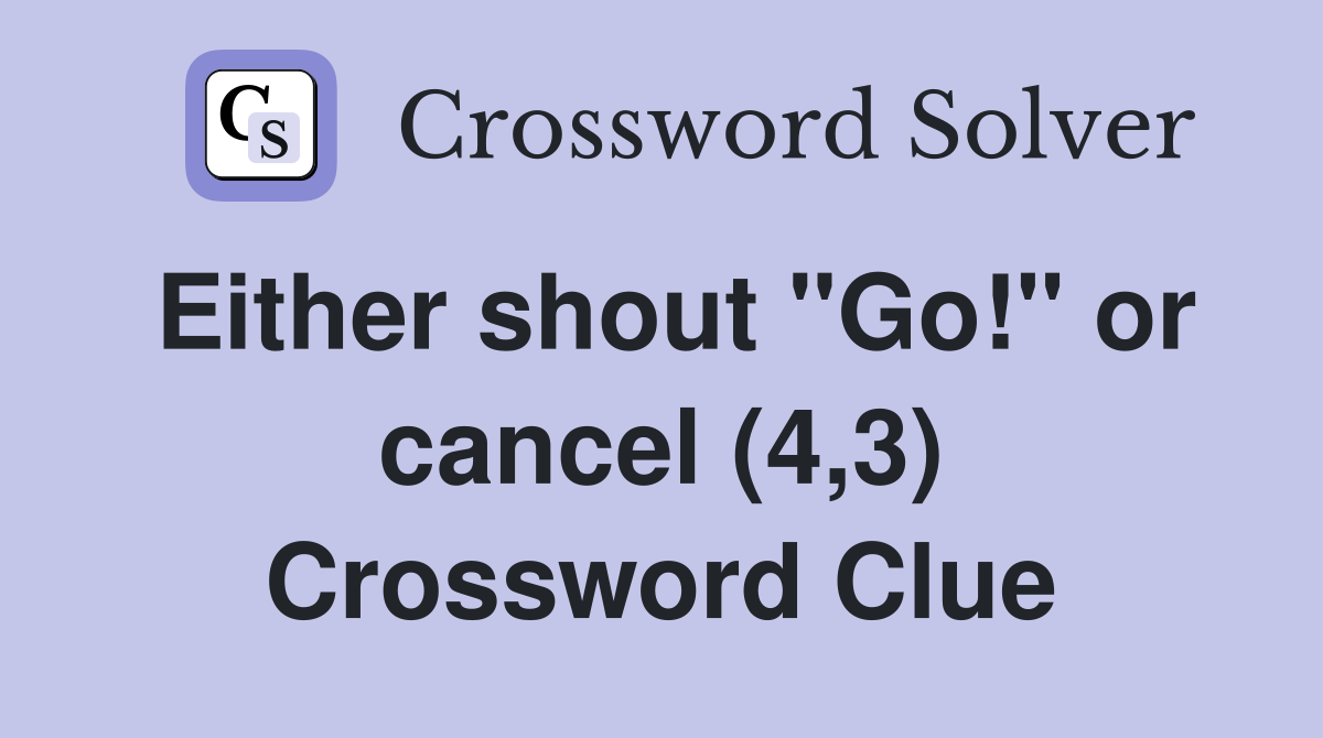 Either shout "Go!" or cancel (4,3) Crossword Clue