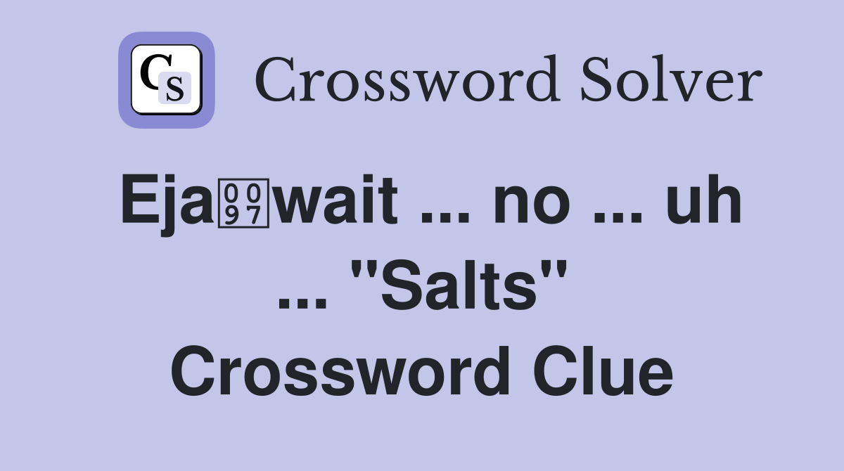 Ejawait ... no ... uh ... "Salts" Crossword Clue