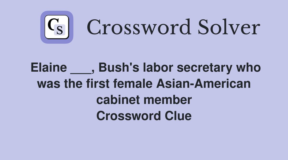 Elaine ___, Bush's labor secretary who was the first female Asian-American cabinet member Crossword Clue