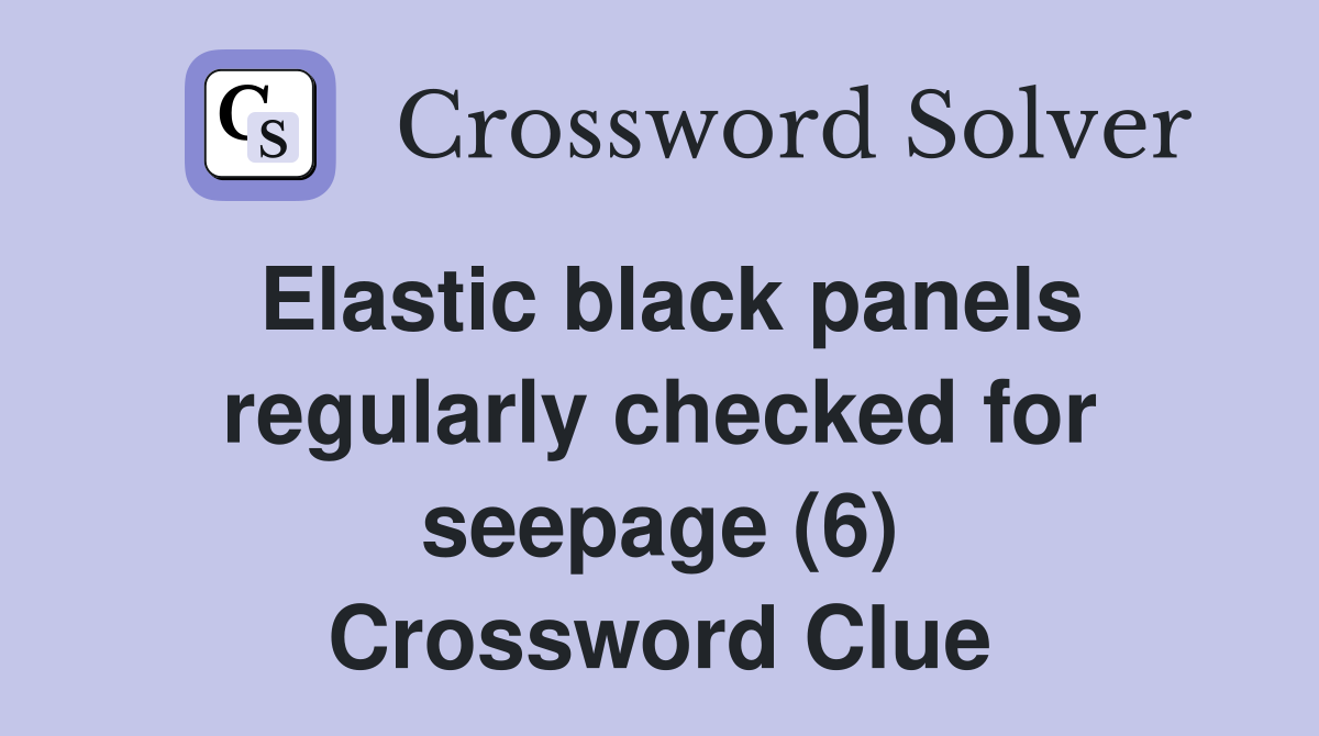 Elastic black panels regularly checked for seepage (6) Crossword Clue